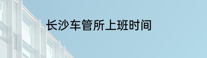 长沙车管所上班时间