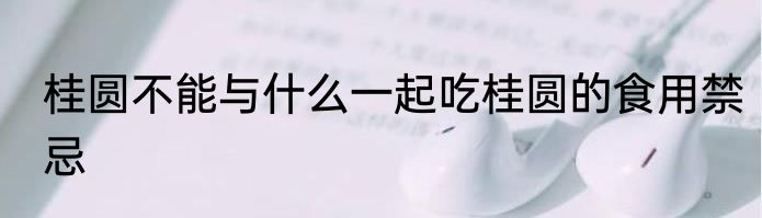 桂圆不能与什么一起吃桂圆的食用禁忌