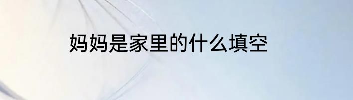 妈妈是家里的什么填空