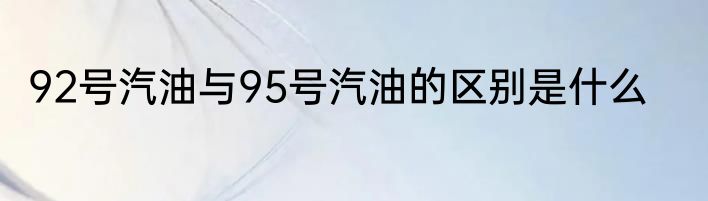 92号汽油与95号汽油的区别是什么