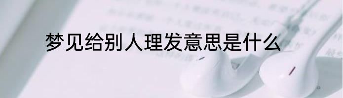 梦见给别人理发意思是什么