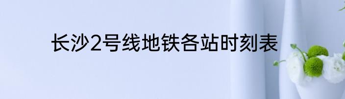 长沙2号线地铁各站时刻表
