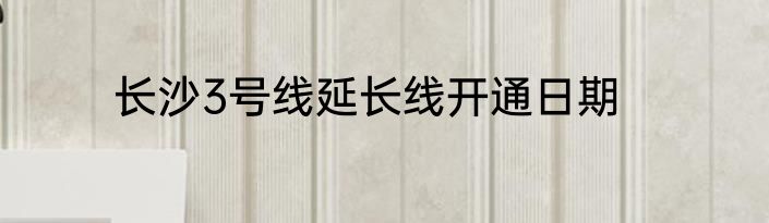 长沙3号线延长线开通日期