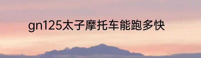 gn125太子摩托车能跑多快
