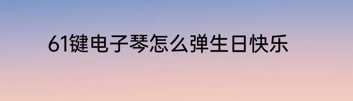 61键电子琴怎么弹生日快乐