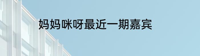 妈妈咪呀最近一期嘉宾