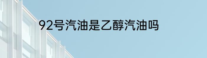 92号汽油是乙醇汽油吗