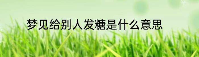 梦见给别人发糖是什么意思