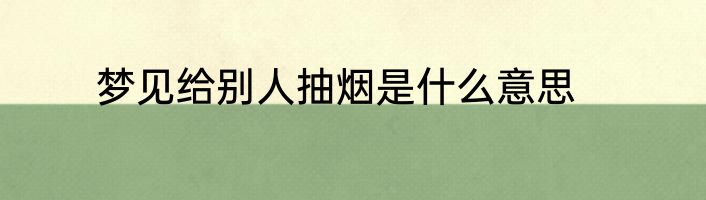 梦见给别人抽烟是什么意思