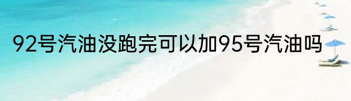 92号汽油没跑完可以加95号汽油吗