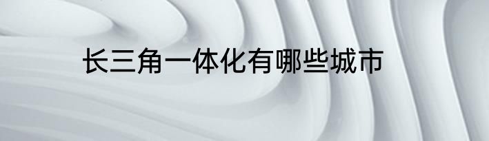 长三角一体化有哪些城市