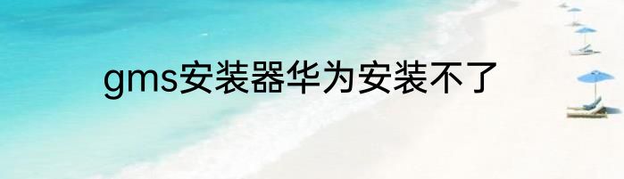 gms安装器华为安装不了