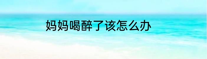 妈妈喝醉了该怎么办