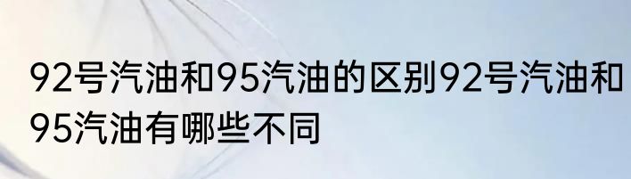92号汽油和95汽油的区别92号汽油和95汽油有哪些不同