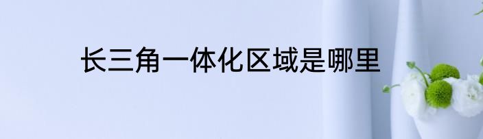 长三角一体化区域是哪里