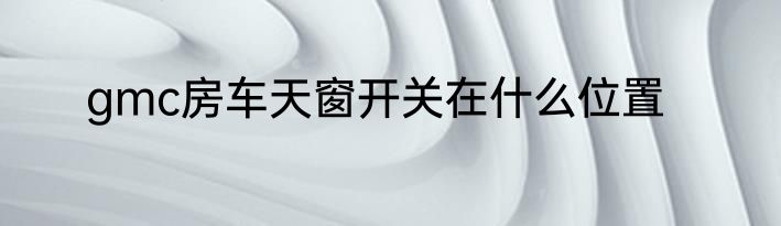 gmc房车天窗开关在什么位置