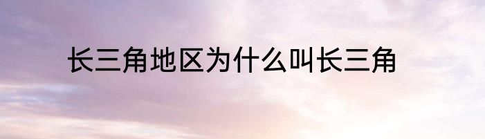 长三角地区为什么叫长三角