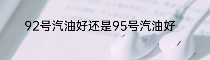 92号汽油好还是95号汽油好