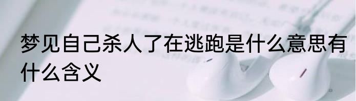梦见自己杀人了在逃跑是什么意思有什么含义