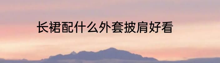 长裙配什么外套披肩好看