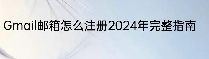 Gmail邮箱怎么注册2024年完整指南