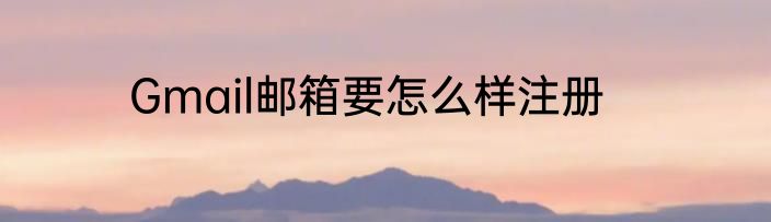 Gmail邮箱要怎么样注册