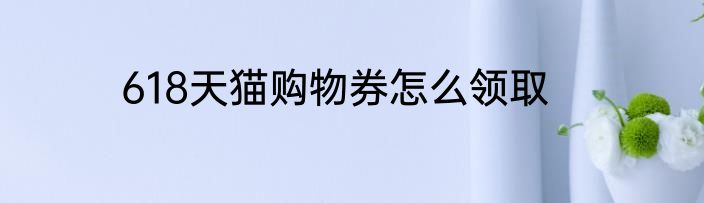 618天猫购物券怎么领取