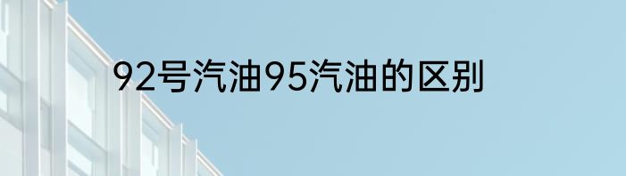 92号汽油95汽油的区别