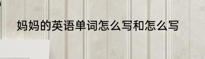 妈妈的英语单词怎么写和怎么写