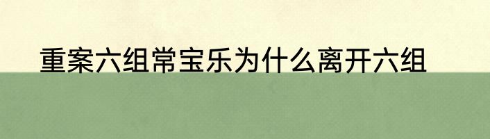 重案六组常宝乐为什么离开六组