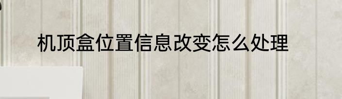 机顶盒位置信息改变怎么处理