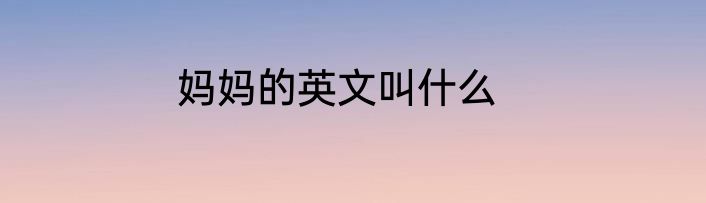 妈妈的英文叫什么