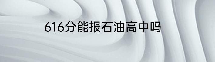 616分能报石油高中吗