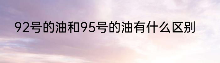 92号的油和95号的油有什么区别