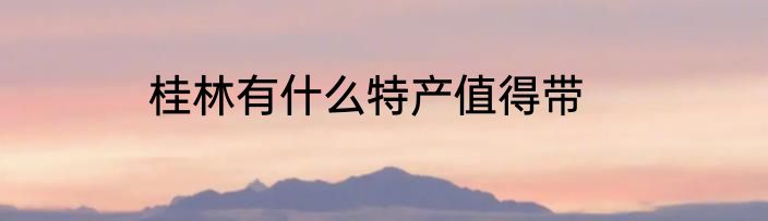 桂林有什么特产值得带