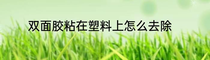双面胶粘在塑料上怎么去除