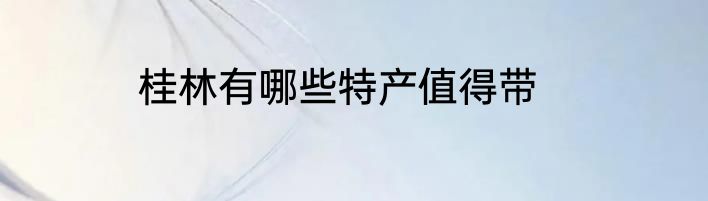 桂林有哪些特产值得带
