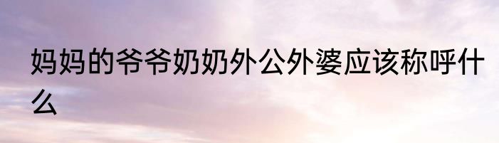 妈妈的爷爷奶奶外公外婆应该称呼什么