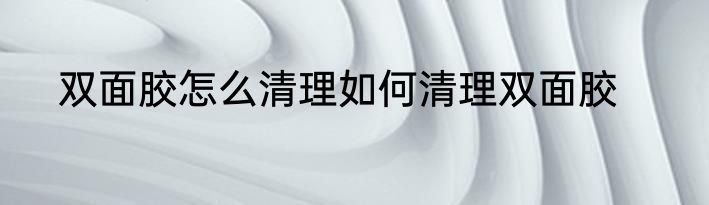 双面胶怎么清理如何清理双面胶
