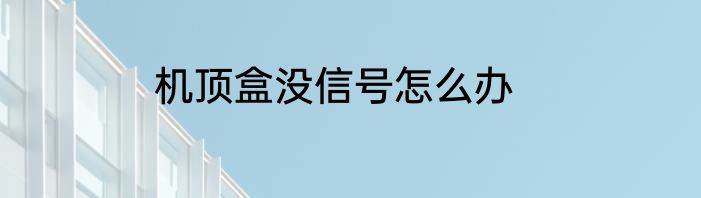 机顶盒没信号怎么办