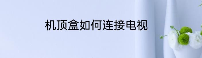 机顶盒如何连接电视
