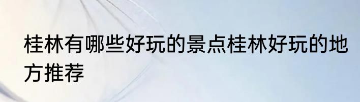 桂林有哪些好玩的景点桂林好玩的地方推荐