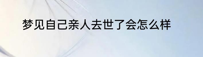 梦见自己亲人去世了会怎么样