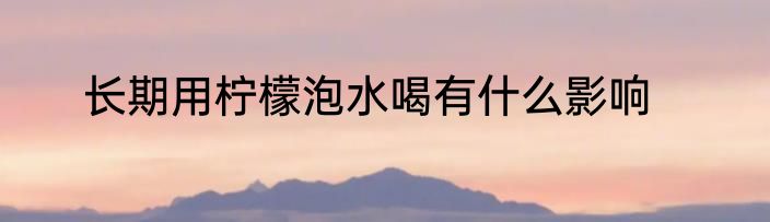 长期用柠檬泡水喝有什么影响