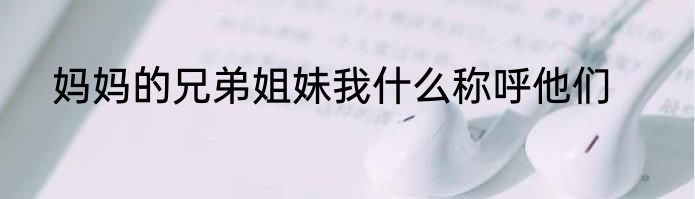妈妈的兄弟姐妹我什么称呼他们