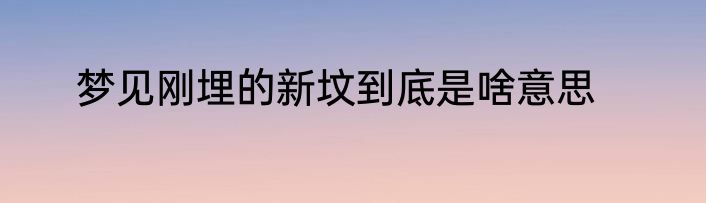 梦见刚埋的新坟到底是啥意思