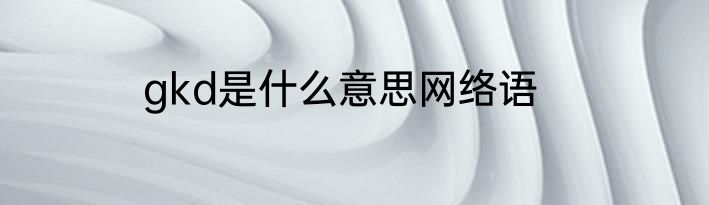 gkd是什么意思网络语