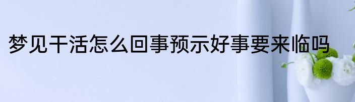 梦见干活怎么回事预示好事要来临吗