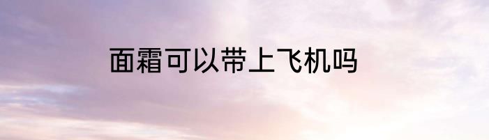 面霜可以带上飞机吗