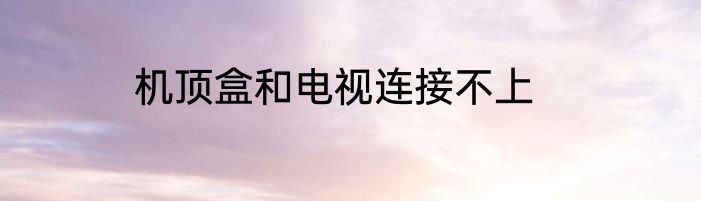 机顶盒和电视连接不上